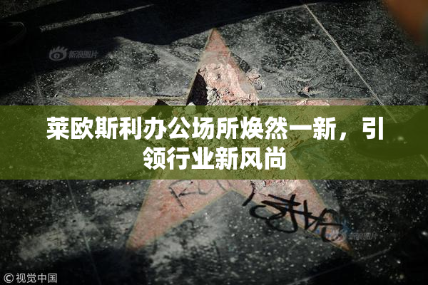 莱欧斯利办公场所焕然一新，引领行业新风尚