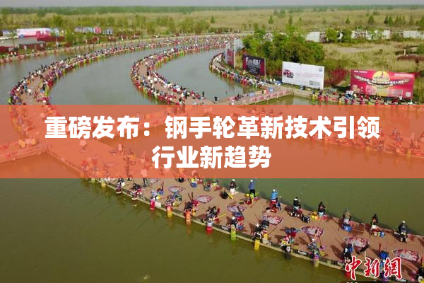 重磅发布：钢手轮革新技术引领行业新趋势