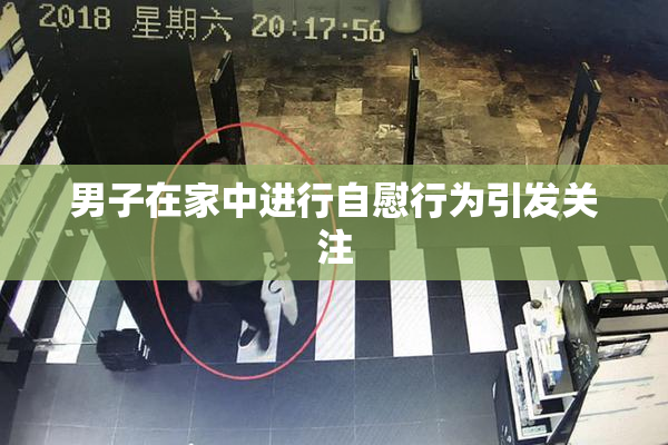 男子在家中进行自慰行为引发关注