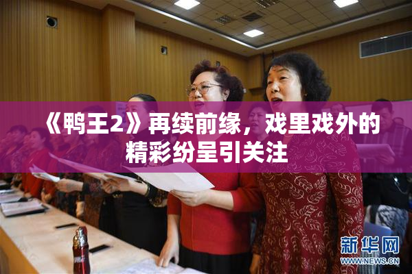 《鸭王2》再续前缘，戏里戏外的精彩纷呈引关注