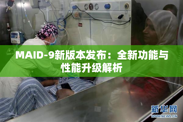 MAID-9新版本发布：全新功能与性能升级解析