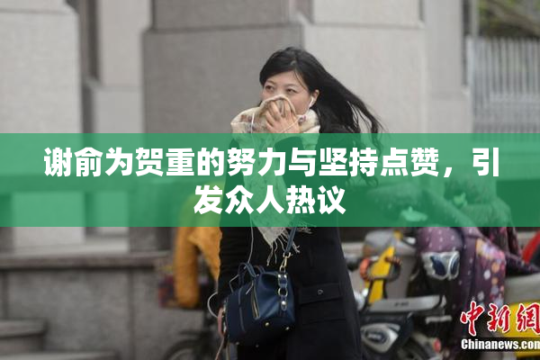谢俞为贺重的努力与坚持点赞，引发众人热议