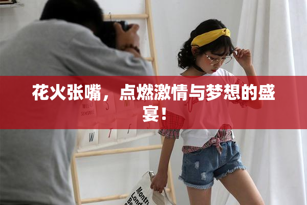 花火张嘴，点燃激情与梦想的盛宴！