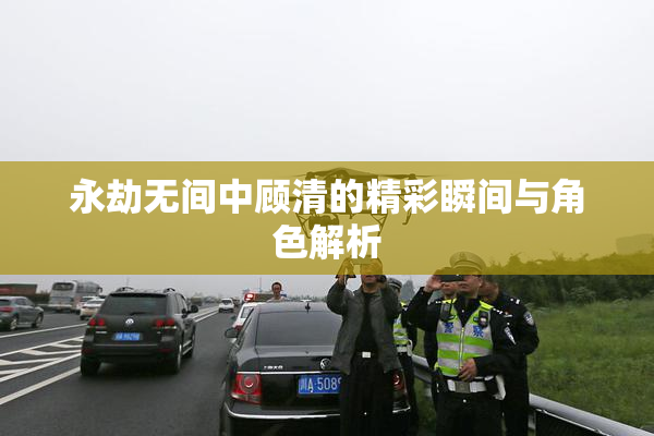 永劫无间中顾清的精彩瞬间与角色解析