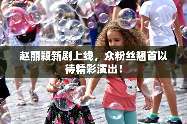 赵丽颖新剧上线，众粉丝翘首以待精彩演出！