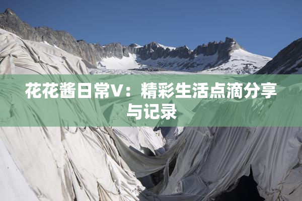 花花酱日常V：精彩生活点滴分享与记录