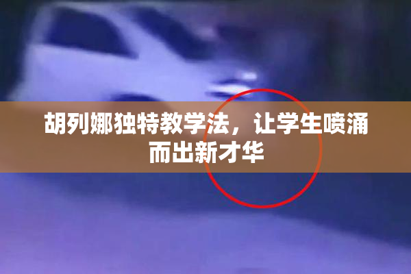 胡列娜独特教学法，让学生喷涌而出新才华