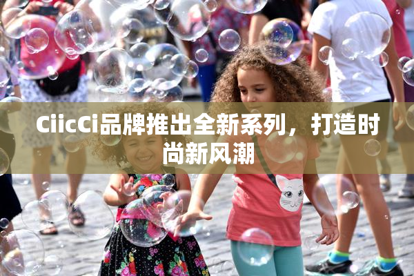 CiicCi品牌推出全新系列，打造时尚新风潮