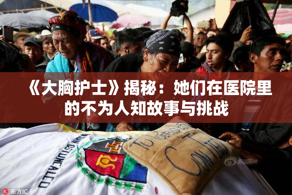 《大胸护士》揭秘：她们在医院里的不为人知故事与挑战