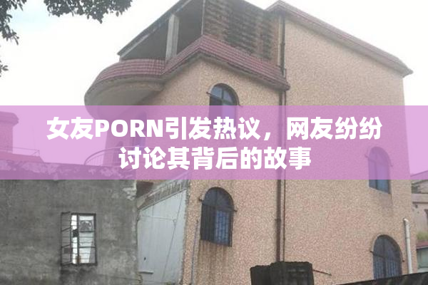女友PORN引发热议，网友纷纷讨论其背后的故事