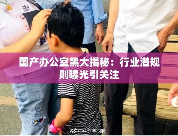 国产办公室黑大揭秘：行业潜规则曝光引关注