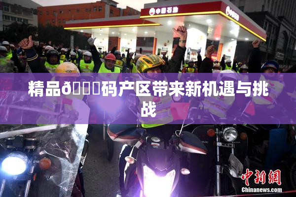 精品🈚码产区带来新机遇与挑战