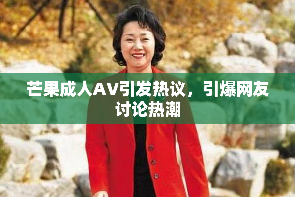 芒果成人AV引发热议，引爆网友讨论热潮