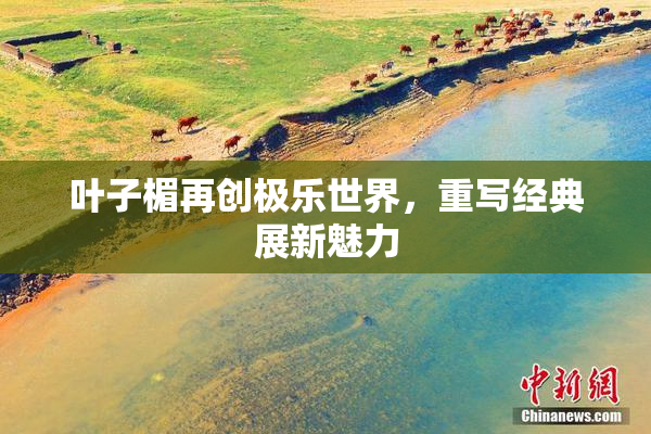 叶子楣再创极乐世界，重写经典展新魅力