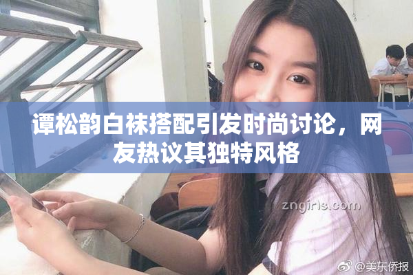 谭松韵白袜搭配引发时尚讨论，网友热议其独特风格