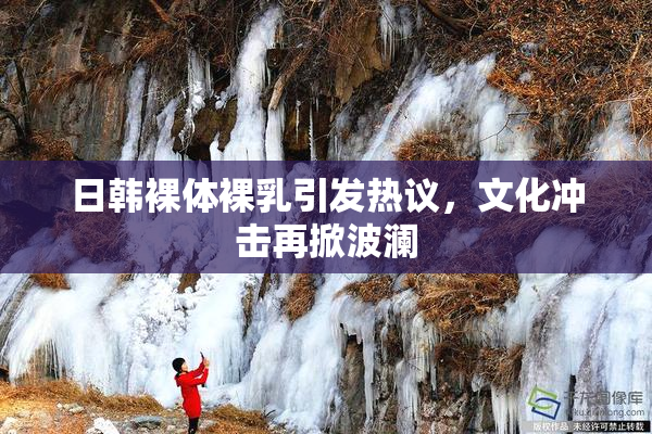 日韩裸体裸乳引发热议，文化冲击再掀波澜