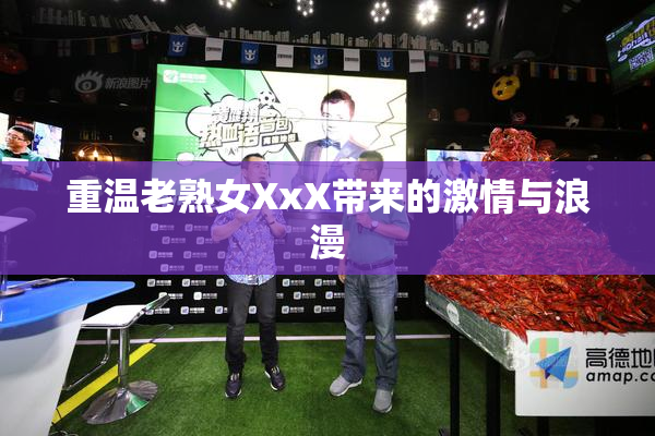 重温老熟女XxX带来的激情与浪漫