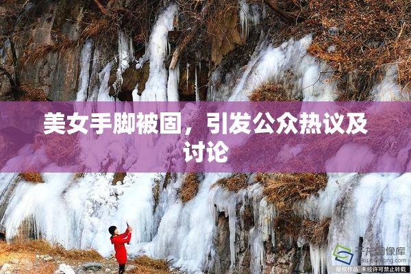 美女手脚被固，引发公众热议及讨论