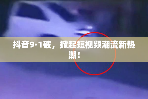 抖音9·1破，掀起短视频潮流新热潮！