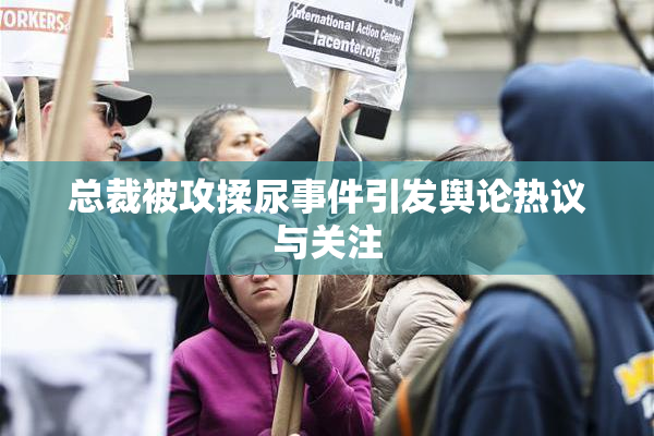 总裁被攻揉尿事件引发舆论热议与关注