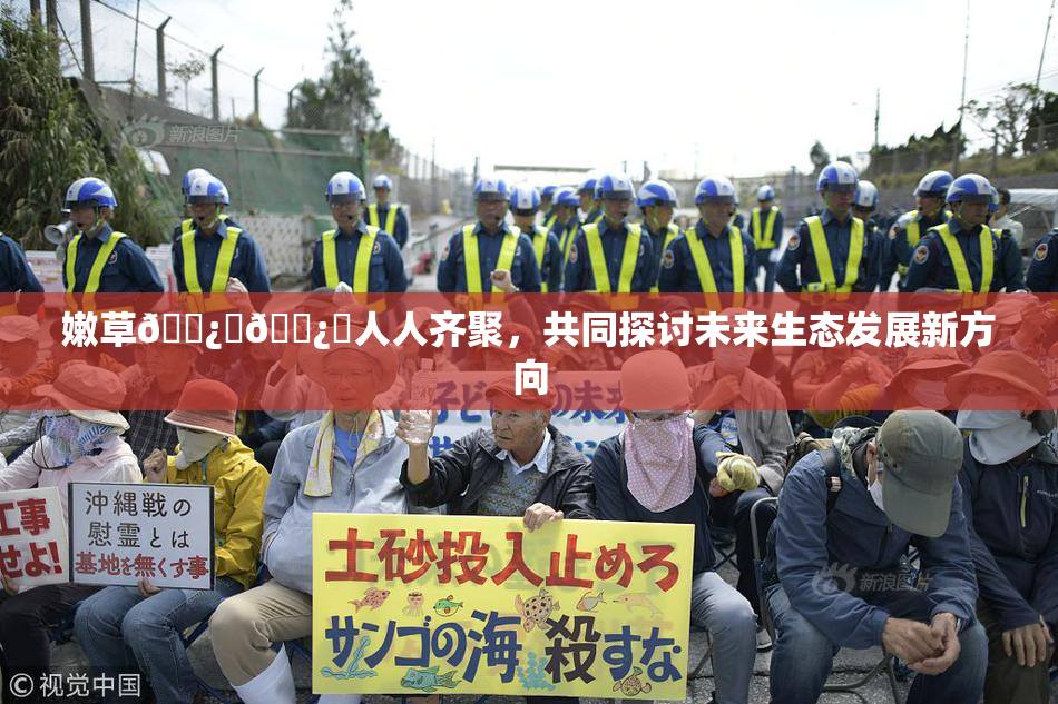 嫩草🌿‌🌿‌人人齐聚，共同探讨未来生态发展新方向