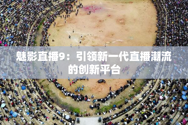 魅影直播9：引领新一代直播潮流的创新平台