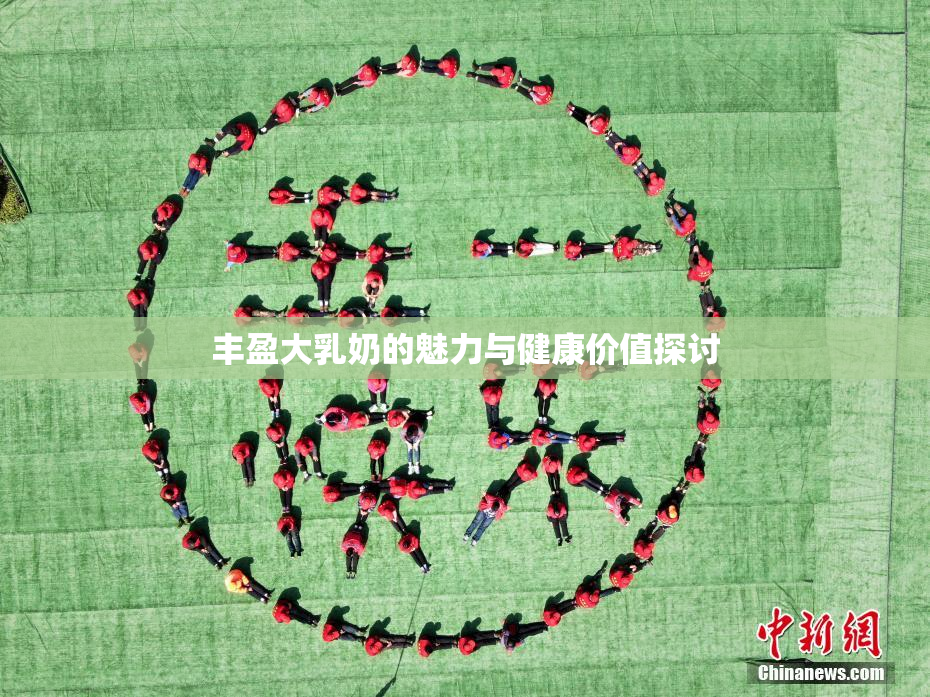 丰盈大乳奶的魅力与健康价值探讨