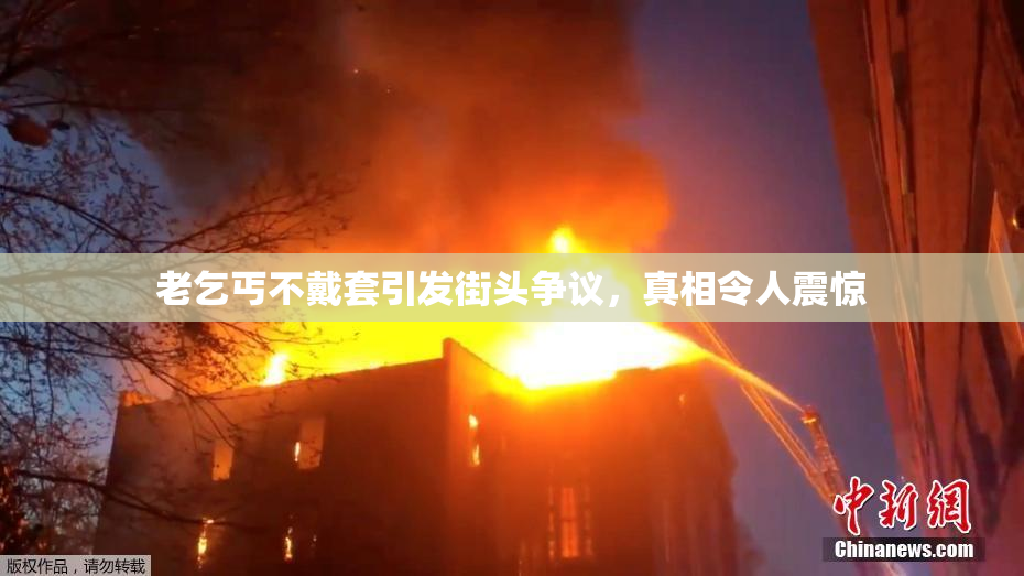 老乞丐不戴套引发街头争议，真相令人震惊