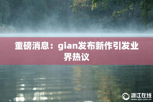 重磅消息：gian发布新作引发业界热议
