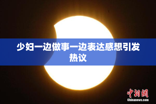 少妇一边做事一边表达感想引发热议