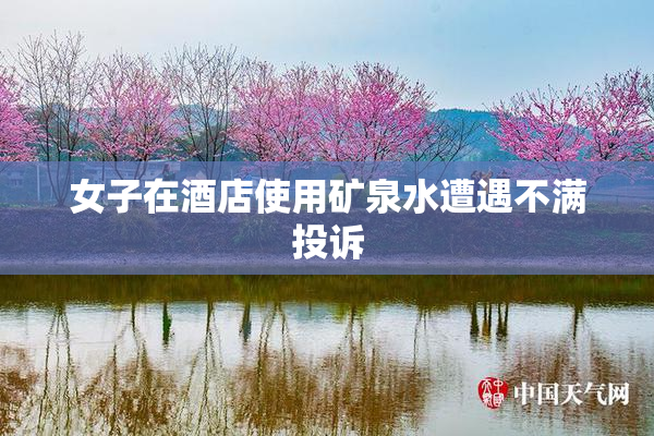 女子在酒店使用矿泉水遭遇不满投诉