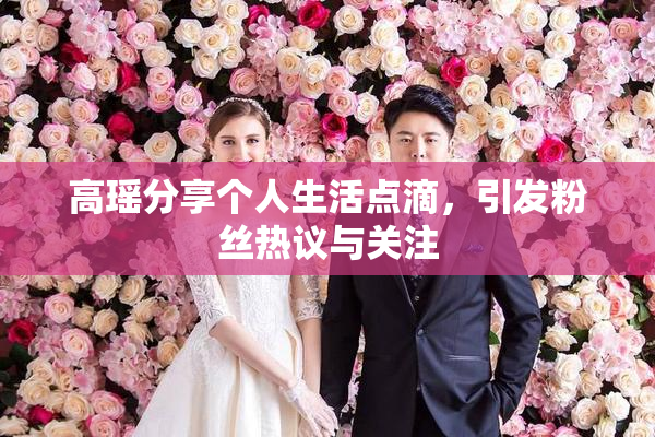 高瑶分享个人生活点滴，引发粉丝热议与关注
