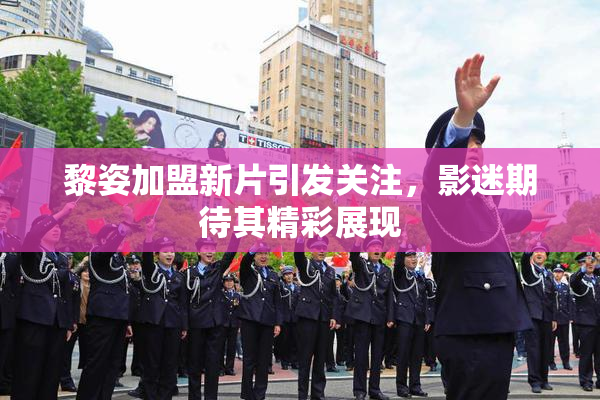 黎姿加盟新片引发关注，影迷期待其精彩展现