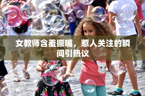 女教师含羞撅嘴，惹人关注的瞬间引热议