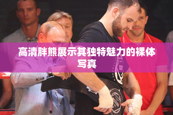 高清胖熊展示其独特魅力的裸体写真