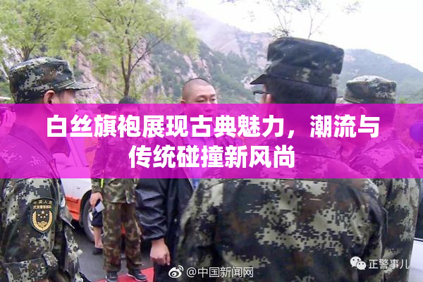 白丝旗袍展现古典魅力，潮流与传统碰撞新风尚