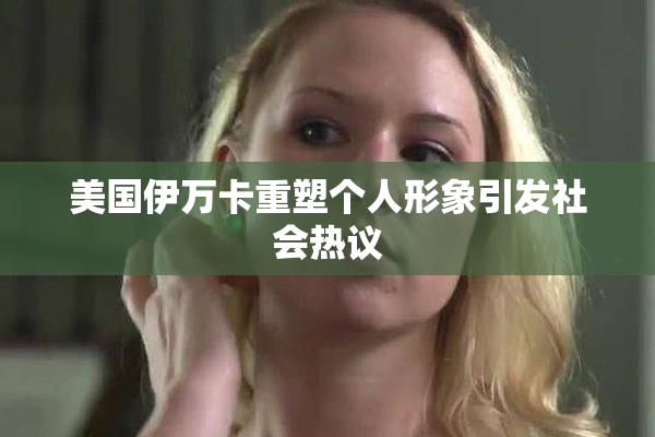 美国伊万卡重塑个人形象引发社会热议