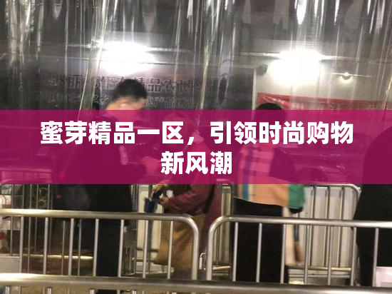 蜜芽精品一区，引领时尚购物新风潮