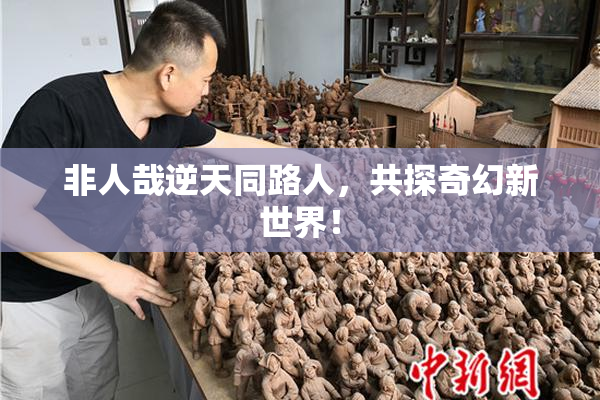 非人哉逆天同路人，共探奇幻新世界！