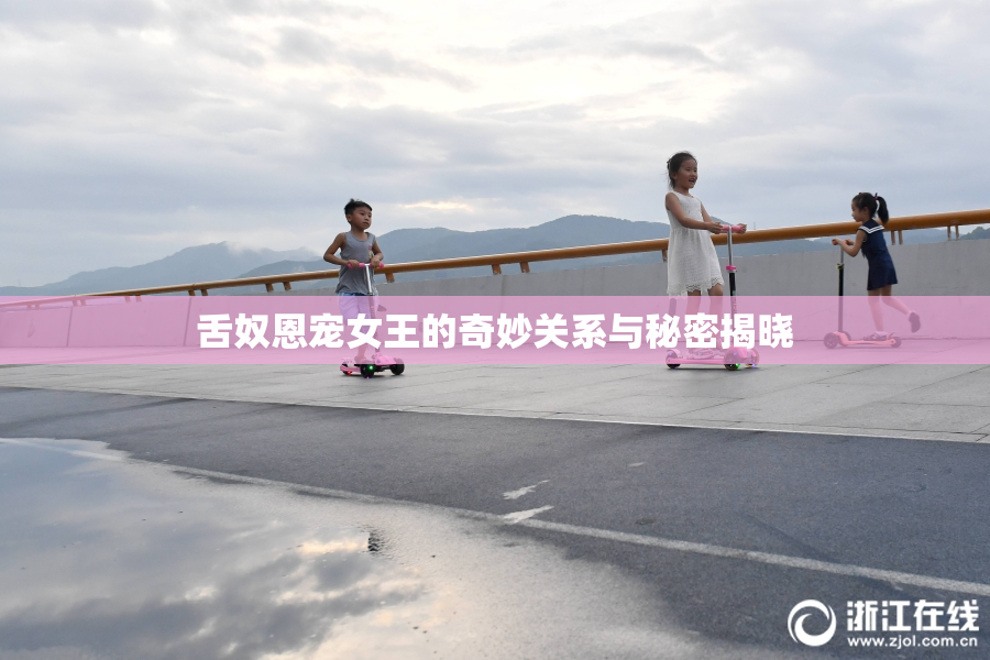 舌奴恩宠女王的奇妙关系与秘密揭晓