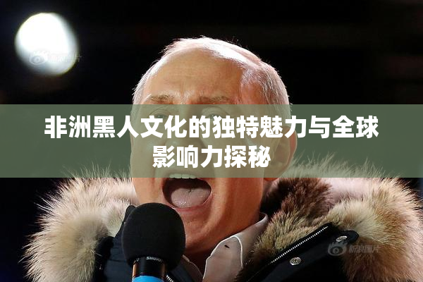 非洲黑人文化的独特魅力与全球影响力探秘