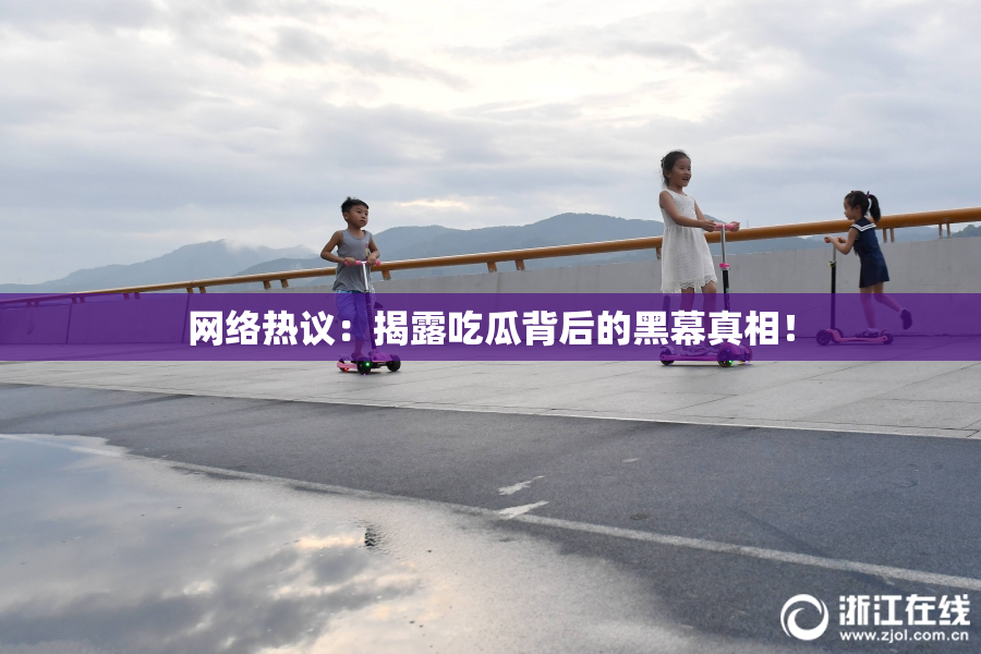 网络热议：揭露吃瓜背后的黑幕真相！