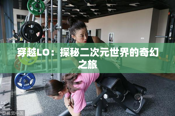 穿越LO：探秘二次元世界的奇幻之旅