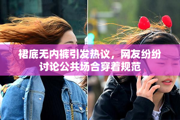 裙底无内裤引发热议，网友纷纷讨论公共场合穿着规范