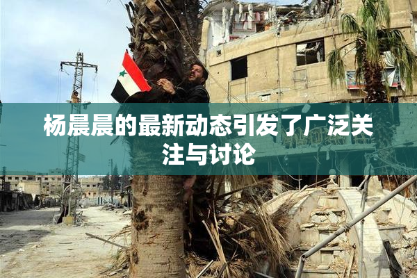 杨晨晨的最新动态引发了广泛关注与讨论