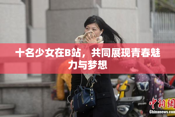 十名少女在B站，共同展现青春魅力与梦想
