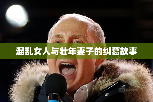 混乱女人与壮年妻子的纠葛故事