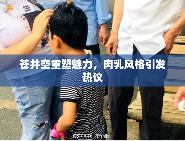 苍井空重塑魅力，肉乳风格引发热议