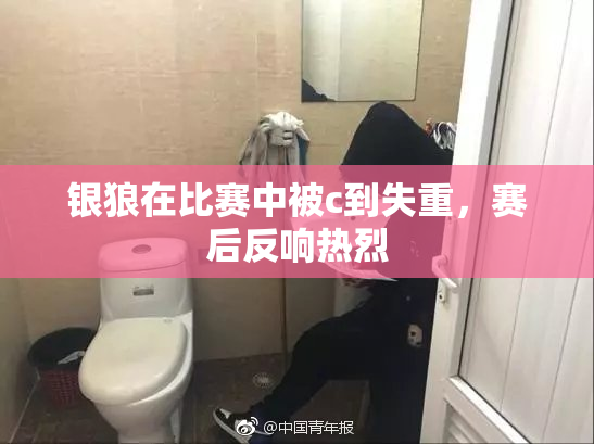银狼在比赛中被c到失重，赛后反响热烈