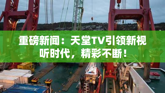 重磅新闻：天堂TV引领新视听时代，精彩不断！